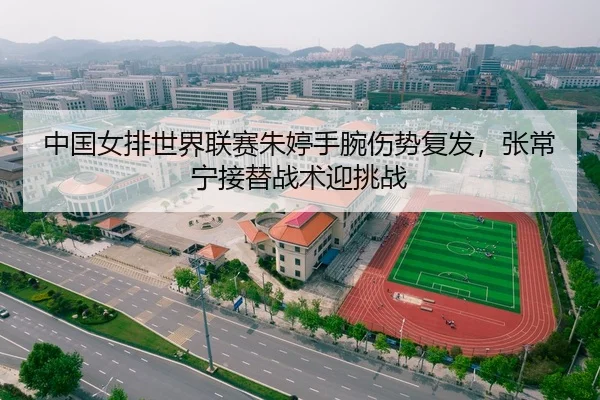 中国女排世界联赛朱婷手腕伤势复发,张常宁接替战术迎挑战