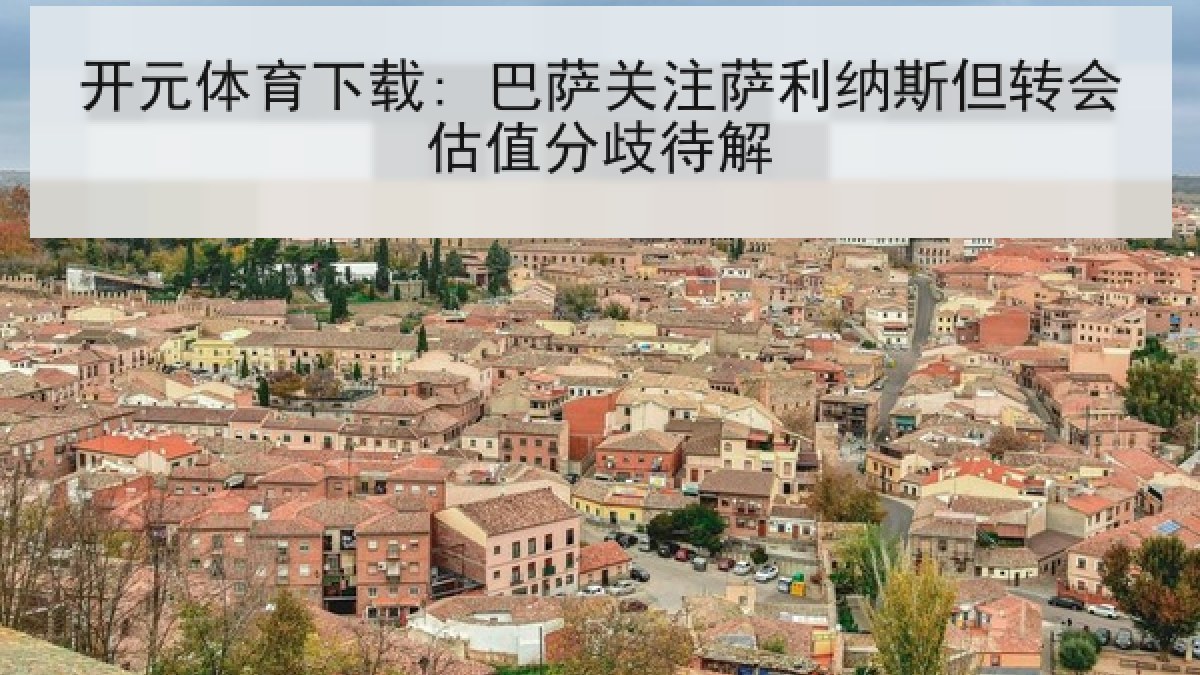 开元体育下载: 巴萨关注萨利纳斯但转会估值分歧待解 开元体育下载: 巴萨关注萨利纳斯但转会估值分歧待解