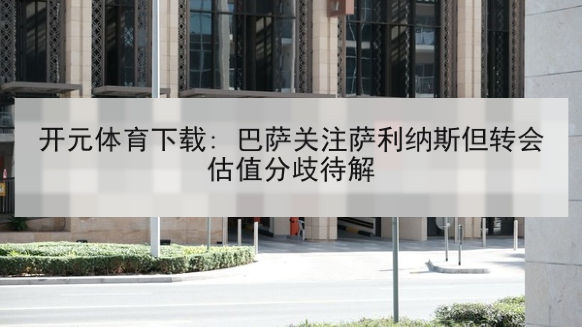 开元体育下载: 巴萨关注萨利纳斯但转会估值分歧待解