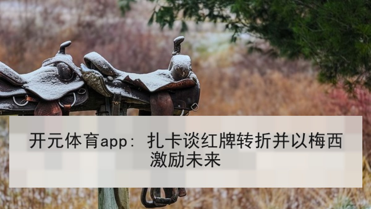 开元体育app: 扎卡谈红牌转折并以梅西激励未来 开元体育app: 扎卡谈红牌转折并以梅西激励未来