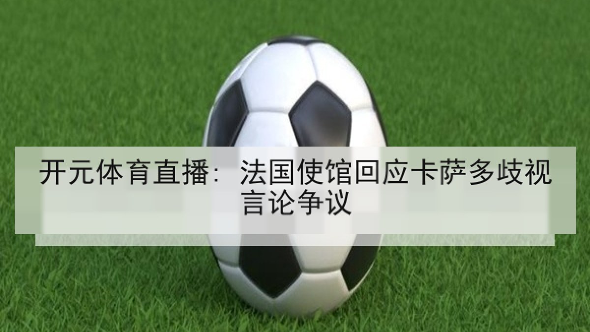 开元体育直播: 法国使馆回应卡萨多歧视言论争议 开元体育直播: 法国使馆回应卡萨多歧视言论争议
