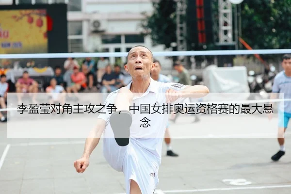 李盈莹对角主攻之争，中国女排奥运资格赛的最大悬念