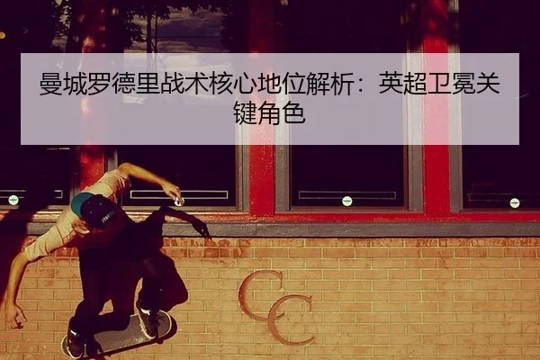 曼城罗德里战术核心地位解析：英超卫冕关键角色