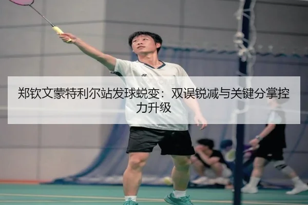郑钦文蒙特利尔站发球蜕变：双误锐减与关键分掌控力升级