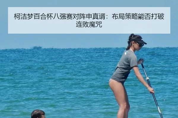 柯洁梦百合杯八强赛对阵申真谞：布局策略能否打破连败魔咒