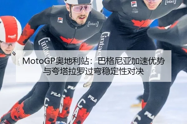 MotoGP奥地利站：巴格尼亚加速优势与夸塔拉罗过弯稳定性对决