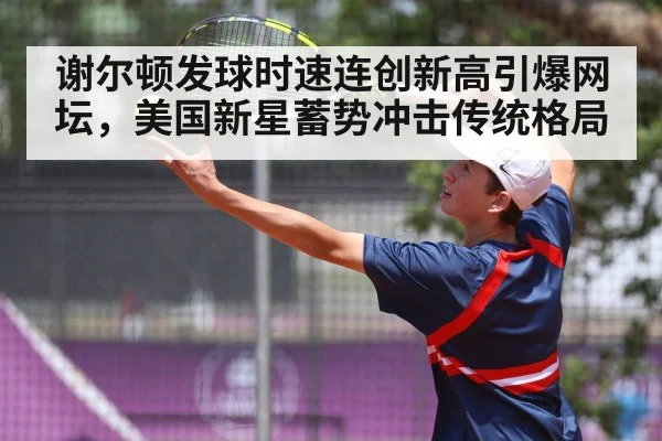 谢尔顿发球时速连创新高引爆网坛，美国新星蓄势冲击传统格局