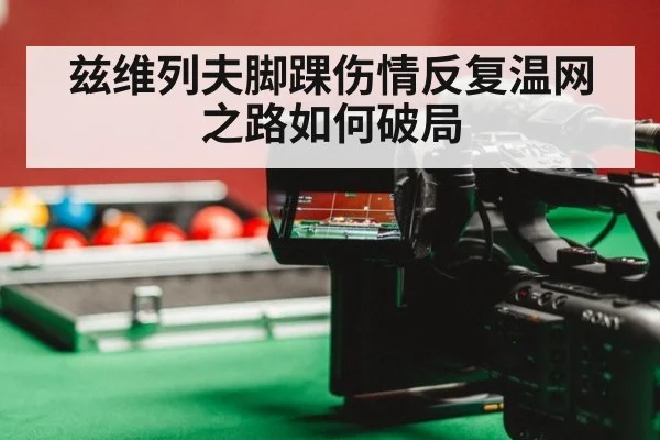 兹维列夫脚踝伤情反复温网之路如何破局