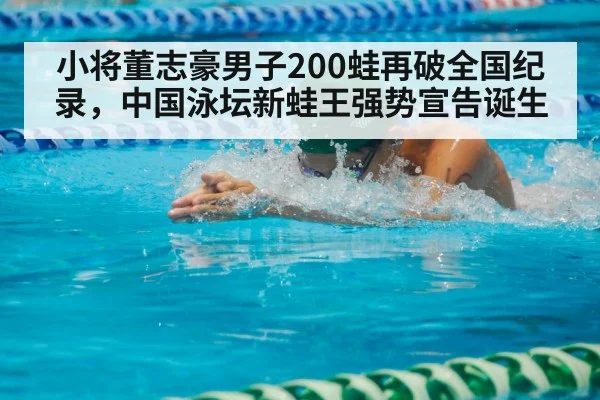 小将董志豪男子200蛙再破全国纪录，中国泳坛新蛙王强势宣告诞生