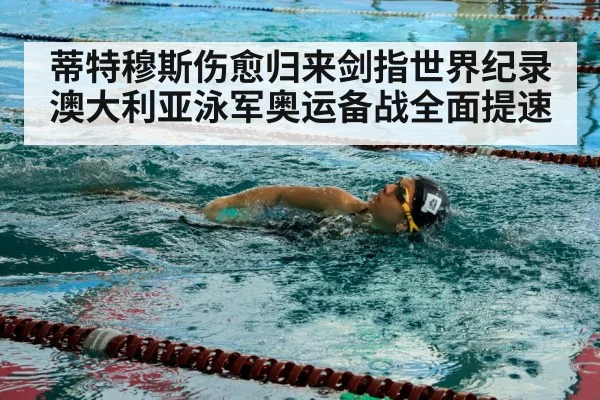蒂特穆斯伤愈归来剑指世界纪录 澳大利亚泳军奥运备战全面提速
