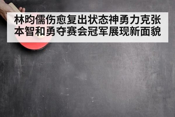 林昀儒伤愈复出状态神勇力克张本智和勇夺赛会冠军展现新面貌