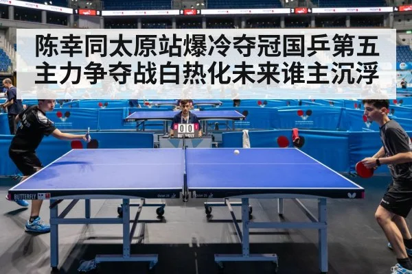 陈幸同太原站爆冷夺冠国乒第五主力争夺战白热化未来谁主沉浮
