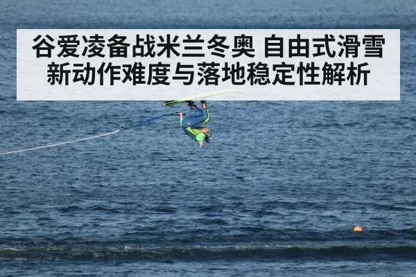 谷爱凌备战米兰冬奥 自由式滑雪新动作难度与落地稳定性解析